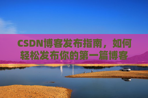 CSDN博客发布指南，如何轻松发布你的第一篇博客